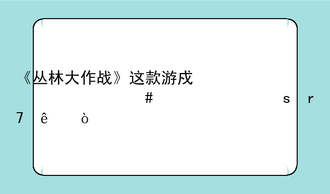 《丛林大作战》这款游戏为什么宣布停服了？