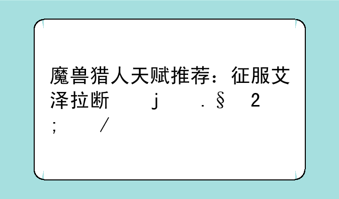 魔兽猎人天赋推荐：征服艾泽拉斯的狩猎之道