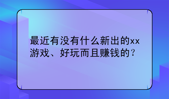 最近有没有什么新出的xx游戏、好玩而且赚钱的？
