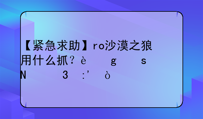 【紧急求助】ro沙漠之狼用什么抓？这东西哪里掉？