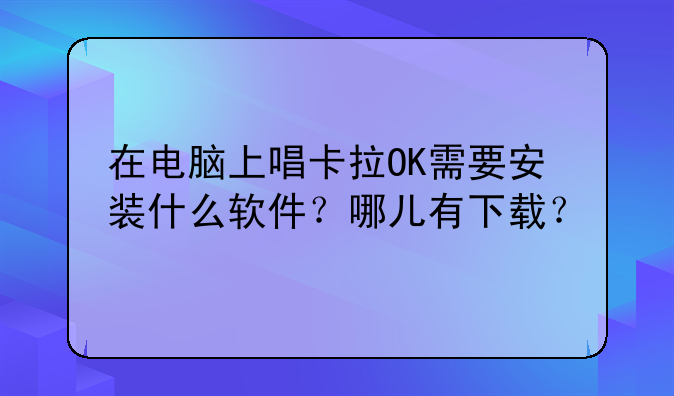 在电脑上唱卡拉OK需要安装什么软件？哪儿有下载？