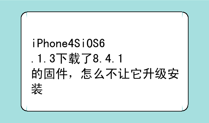 iPhone4SiOS6.1.3下载了8.4.1的固件，怎么不让它升级安装