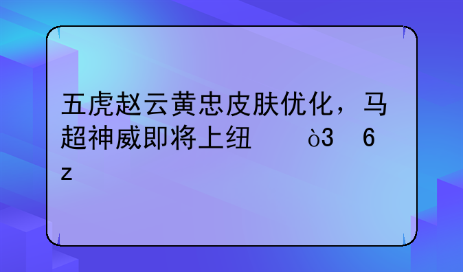 五虎赵云黄忠皮肤优化，马超神威即将上线，捡枪特效你喜欢吗？