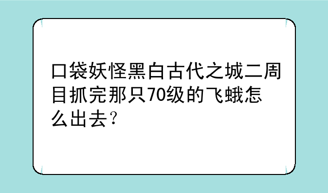 口袋妖怪黑白古代之城二周目抓完那只70级的飞蛾怎么出去？