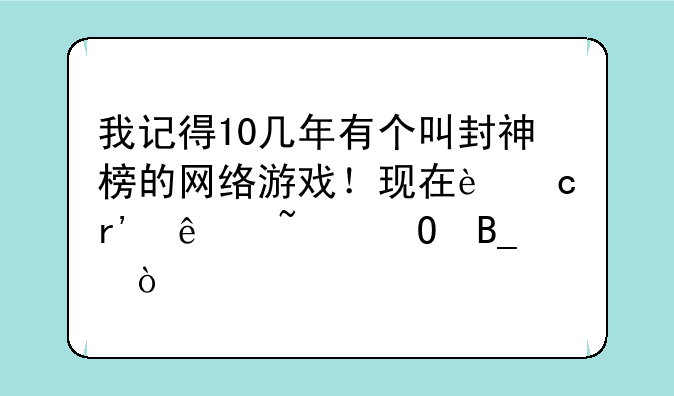 我记得10几年有个叫封神榜的网络游戏！现在还有人知道吗？