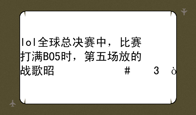 lol全球总决赛中，比赛打满BO5时，第五场放的战歌是什么歌？