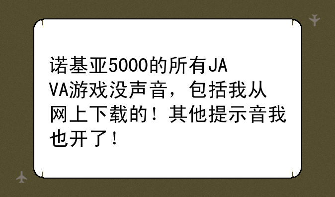 诺基亚5000的所有JAVA游戏没声音，包括我从网上下载的！其他提示音我也开了！