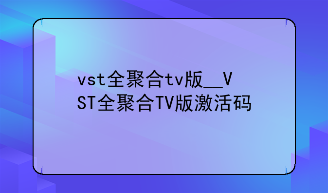 vst全聚合tv版__VST全聚合TV版激活码