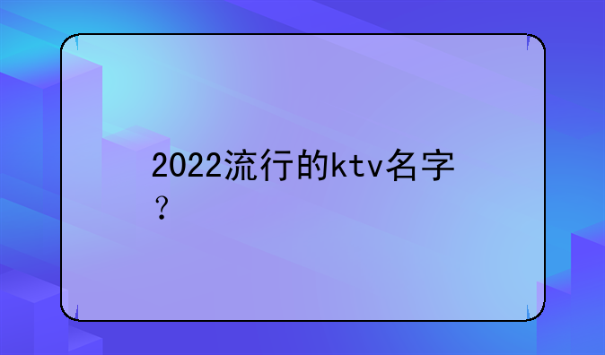 2022流行的ktv名字？