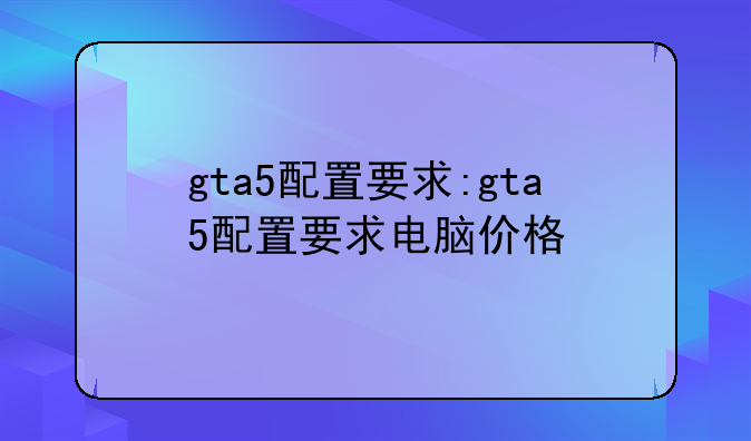 gta5配置要求:gta5配置要求电脑价格