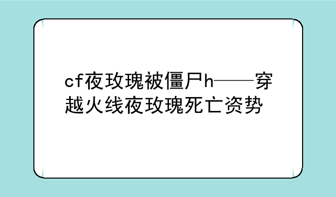 cf夜玫瑰被僵尸h——穿越火线夜玫瑰死亡资势