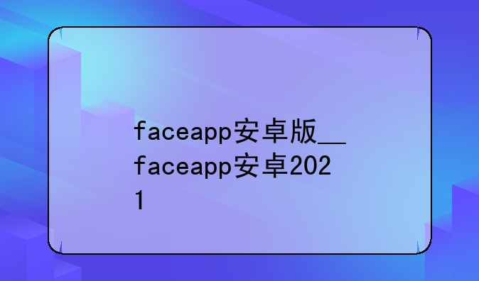 faceapp安卓版__faceapp安卓2021