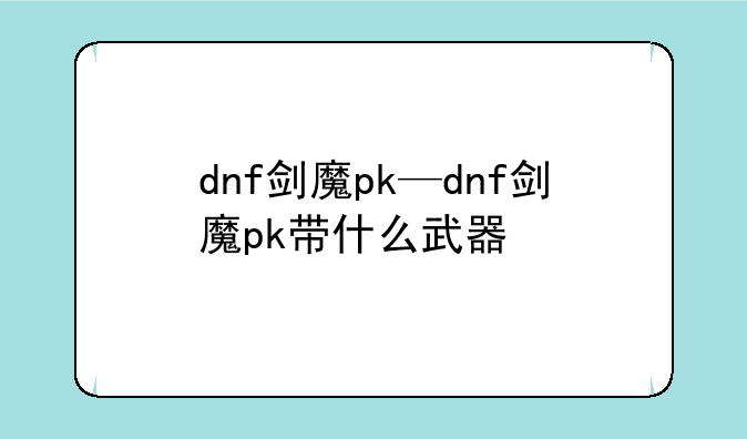dnf剑魔pk—dnf剑魔pk带什么武器