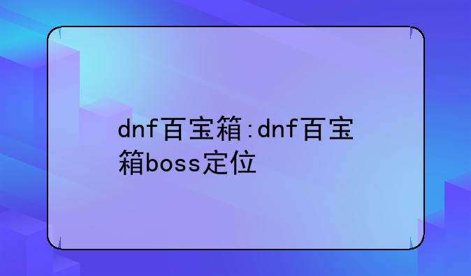 dnf百宝箱:dnf百宝箱boss定位