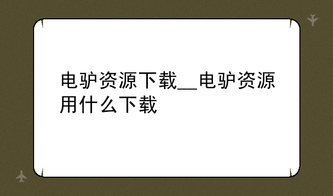 电驴资源下载__电驴资源用什么下载