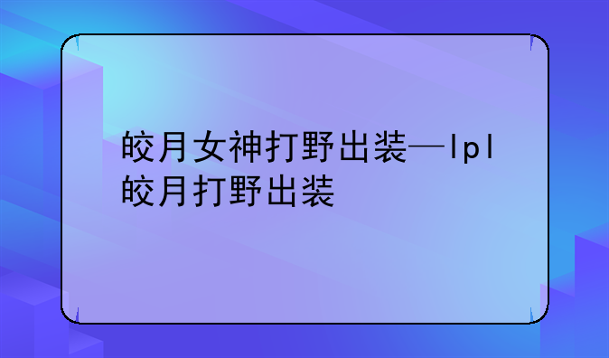 皎月女神打野出装—lpl皎月打野出装