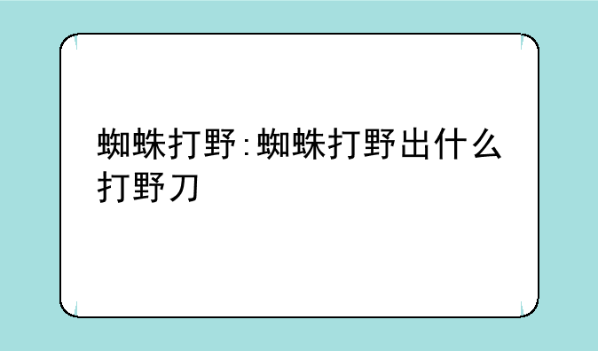 蜘蛛打野:蜘蛛打野出什么