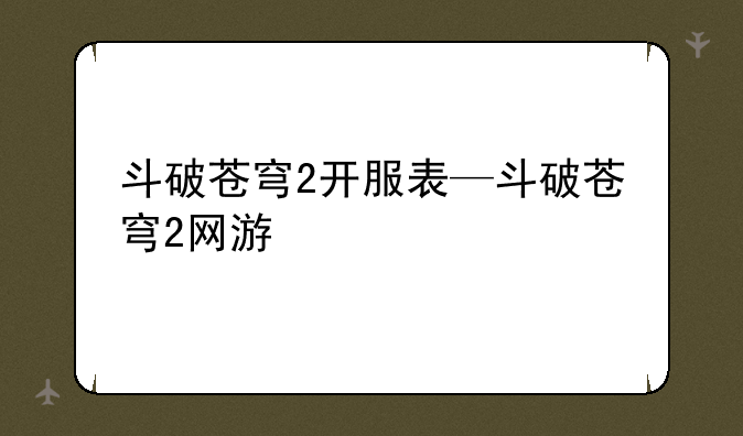 斗破苍穹2开服表—斗破苍穹2网游