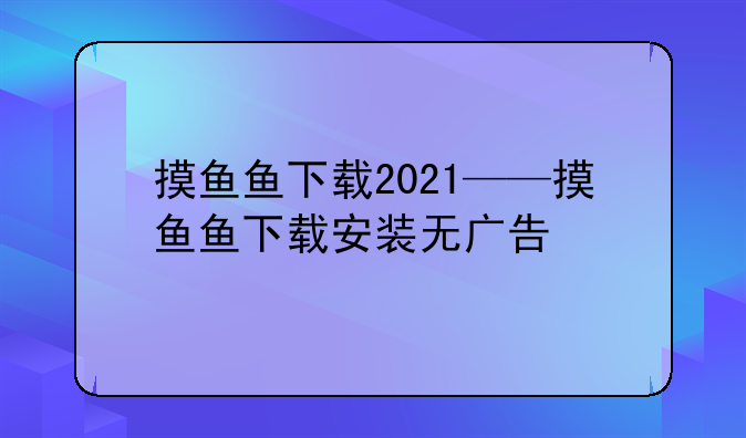 摸鱼鱼下载2021——摸鱼鱼