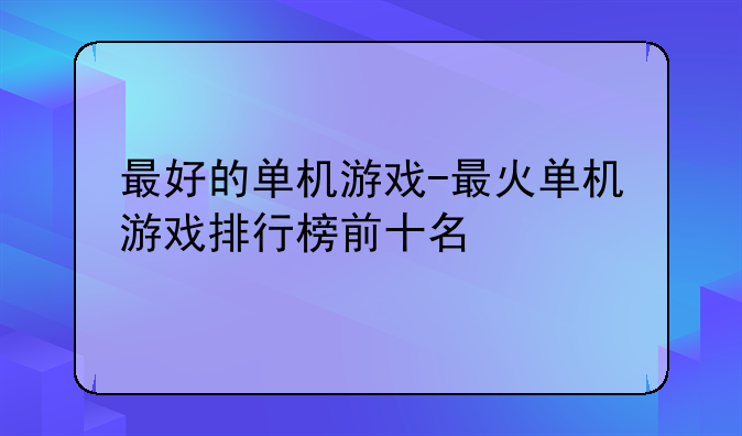 最好的单机游戏-最火单机游戏排行榜前十名