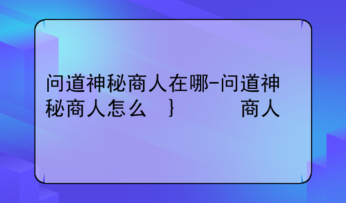 问道神秘商人在哪-问道神秘商人怎么召唤