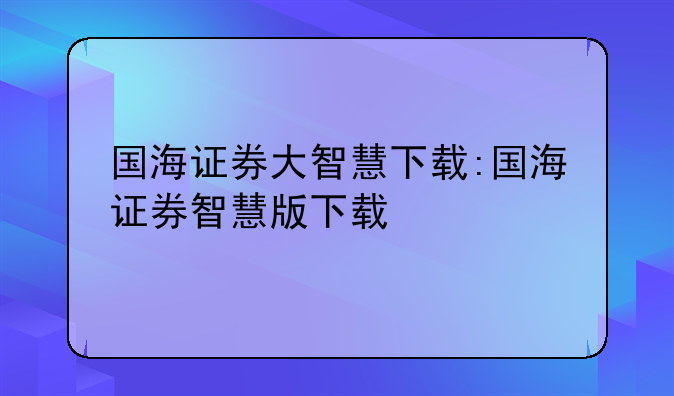 国海证券大智慧下载:国海证券智慧版下载