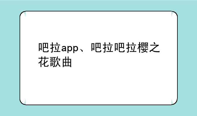 吧拉app、吧拉吧拉樱之花