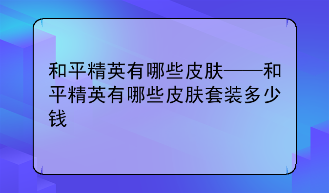 和平精英有哪些皮肤——和平精英有哪些皮肤套装多少钱