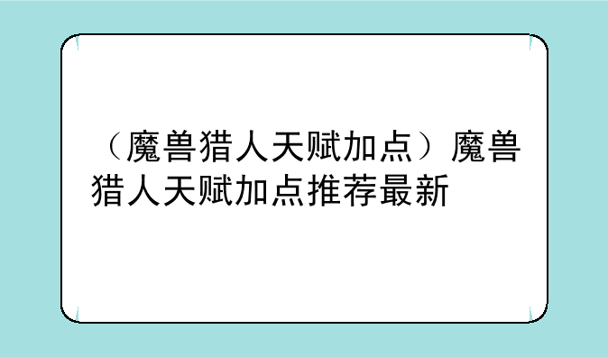 （魔兽猎人天赋加点）魔兽猎人天赋加点推荐最新