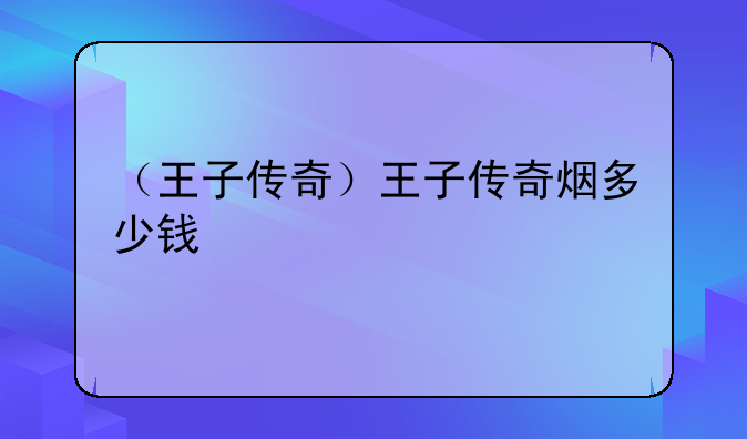 （王子传奇）王子传奇烟多少钱