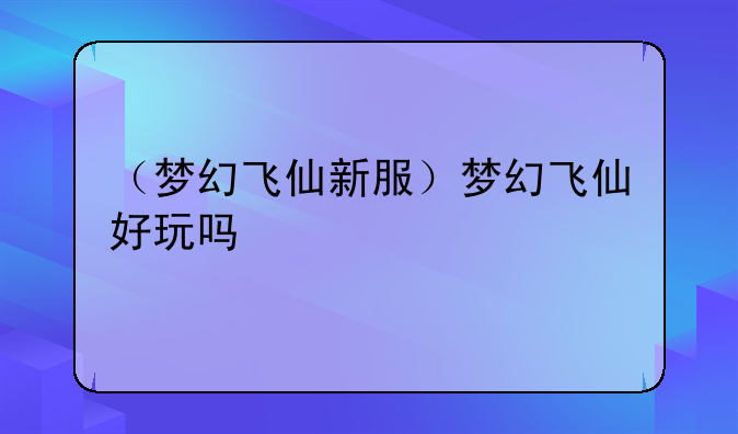 （梦幻飞仙新服）梦幻飞仙好玩吗