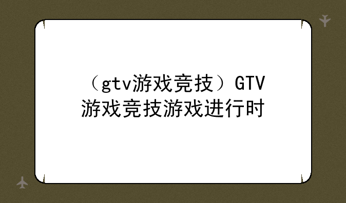 （gtv游戏竞技）GTV游戏竞技游戏进行时