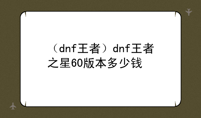（dnf王者）dnf王者之星60版本多少钱