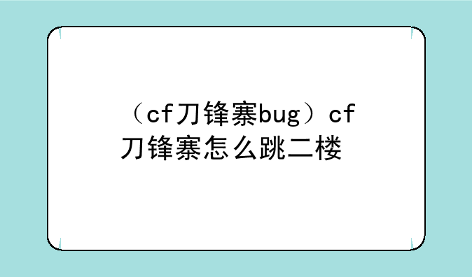 （cf刀锋寨bug）cf刀锋寨怎么跳二楼