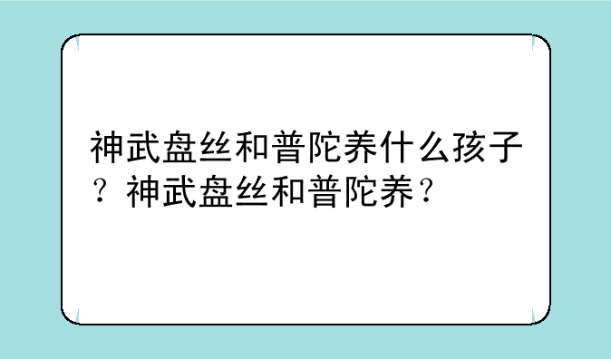 神武盘丝和普陀养什么孩子？神武盘丝和普陀养？