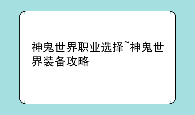 神鬼世界职业选择~神鬼世界装备攻略