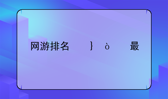 网游排名前十的游戏:网游排行榜前十名2020