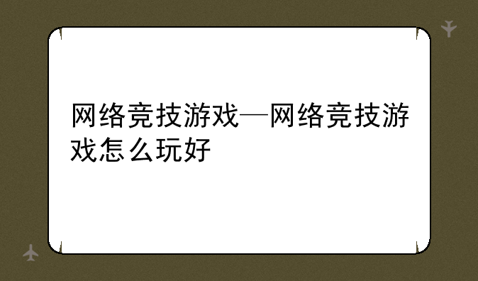网络竞技游戏—网络竞技游戏怎么玩好