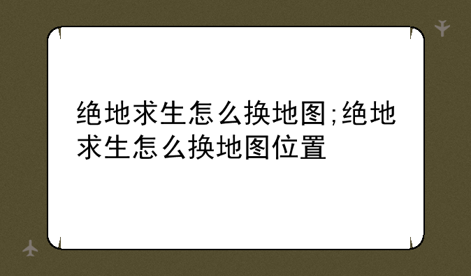 绝地求生怎么换地图;绝地