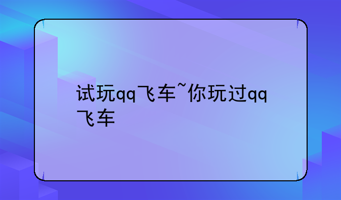 试玩qq飞车~你玩过qq飞车
