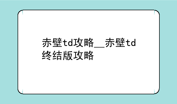 赤壁td攻略__赤壁td终结版攻略