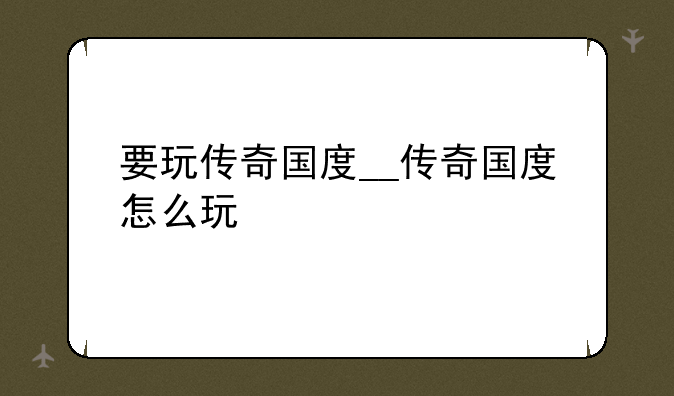 要玩传奇国度__传奇国度怎么玩