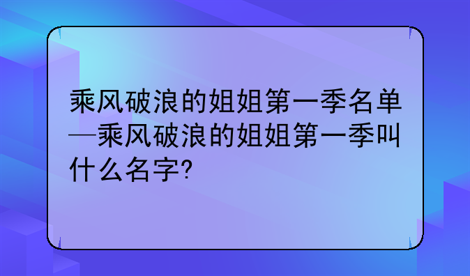 乘风破浪的姐姐第一季名单—乘风破浪的姐姐第一季叫什么名字?