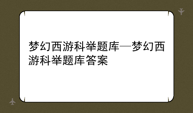 梦幻西游科举题库—梦幻西游科举题库答案