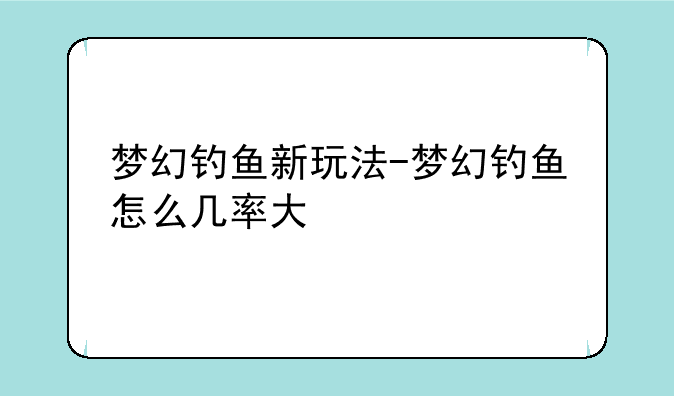梦幻钓鱼新玩法-梦幻钓鱼怎么几率大