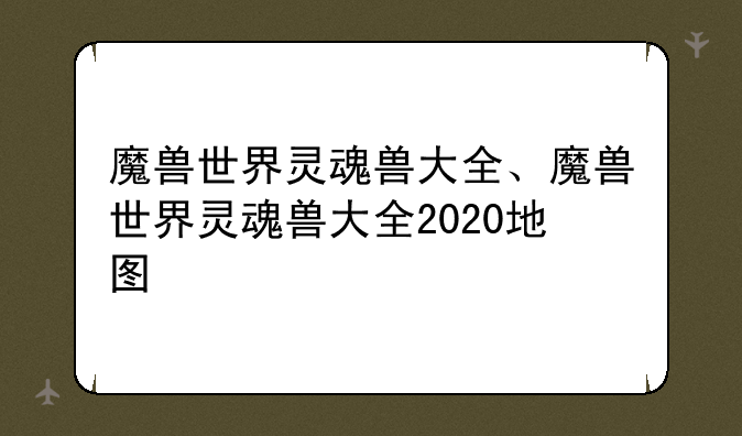 魔兽世界灵魂兽大全、魔兽世界灵魂兽大全2020地图