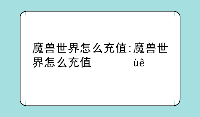 魔兽世界怎么充值:魔兽世界怎么充值便宜