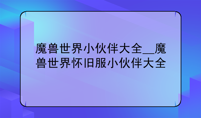 魔兽世界小伙伴大全__魔兽世界怀旧服小伙伴大全