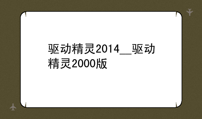 驱动精灵2014__驱动精灵2000版