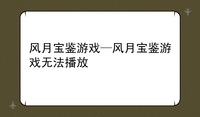 风月宝鉴游戏—风月宝鉴游戏无法播放